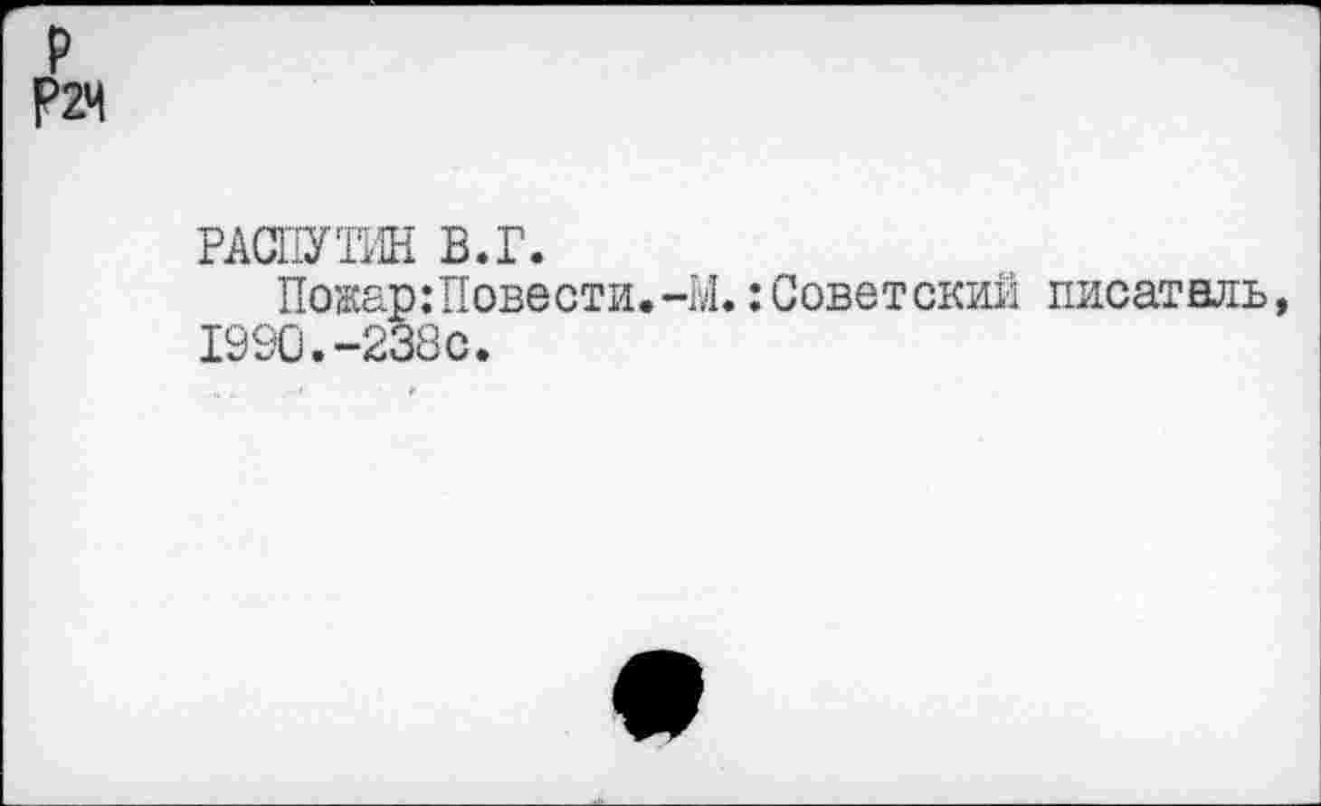 ﻿р
Р2Ч
РАСПУТИН В.Г.
Пожар:11овести.-Ы.: Советский писатель, 1990.-238с.